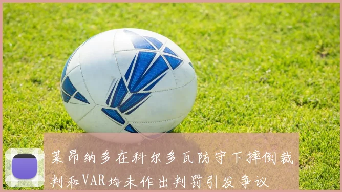 莱昂纳多在科尔多瓦防守下摔倒裁判和VAR均未作出判罚引发争议