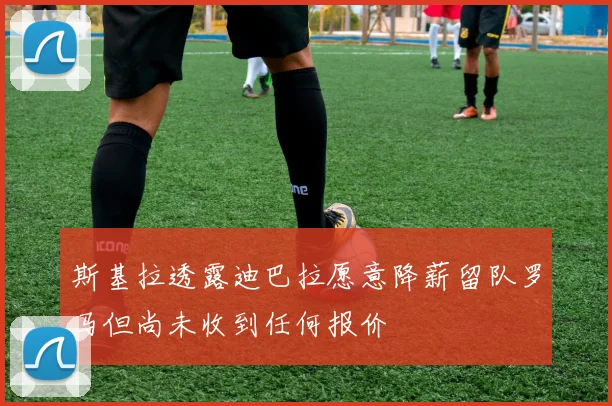 斯基拉透露迪巴拉愿意降薪留队罗马但尚未收到任何报价