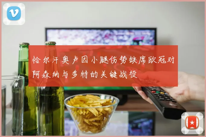 恰尔汗奥卢因小腿伤势缺席欧冠对阿森纳与多特的关键战役
