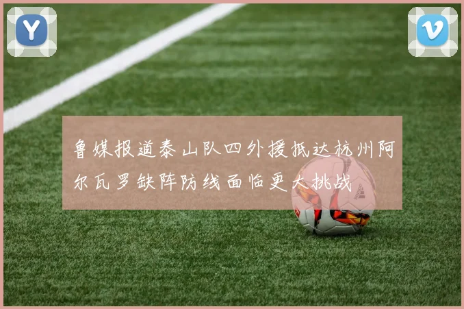 鲁媒报道泰山队四外援抵达杭州阿尔瓦罗缺阵防线面临更大挑战