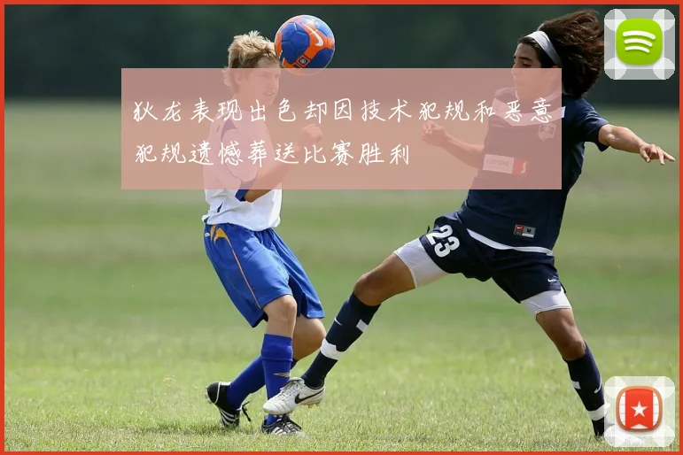 狄龙表现出色却因技术犯规和恶意犯规遗憾葬送比赛胜利