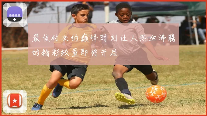最佳对决的巅峰时刻让人热血沸腾的精彩较量即将开启