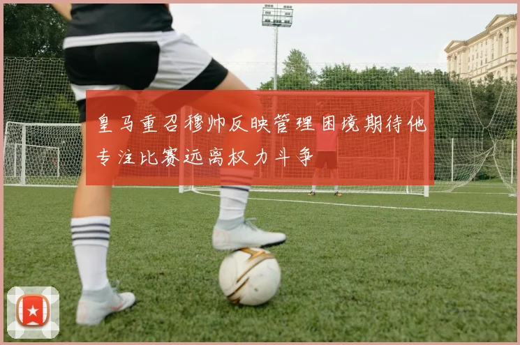 皇马重召穆帅反映管理困境期待他专注比赛远离权力斗争