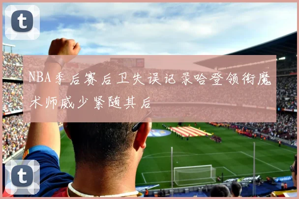 NBA季后赛后卫失误记录哈登领衔魔术师威少紧随其后