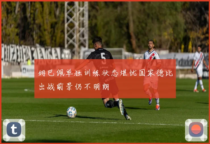 姆巴佩单独训练状态堪忧国家德比出战前景仍不明朗