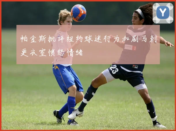 帕金斯批评纽约球迷行为加剧马刺更衣室愤怒情绪