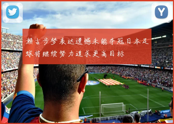 濑古步梦表达遗憾未能夺冠日本足球将继续努力追求更高目标