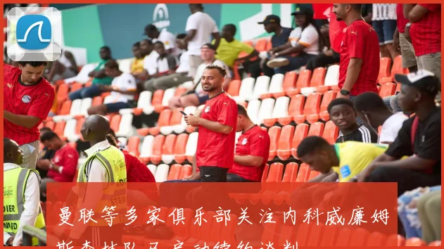 曼联等多家俱乐部关注内科威廉姆斯森林队已启动续约谈判