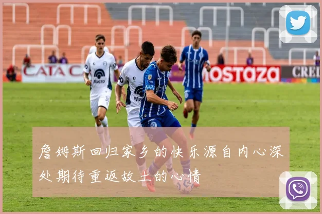 詹姆斯回归家乡的快乐源自内心深处期待重返故土的心情
