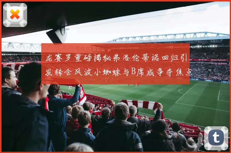 龙赛罗重磅揭秘弗洛伦蒂诺回归引发转会风波小蜘蛛与B席成争夺焦点