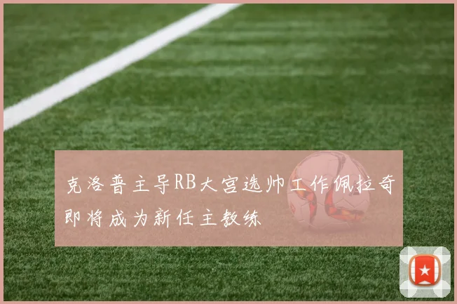 克洛普主导RB大宫选帅工作佩拉奇即将成为新任主教练
