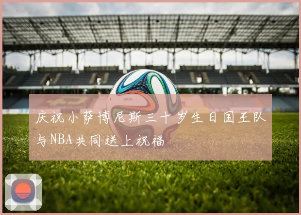庆祝小萨博尼斯三十岁生日国王队与NBA共同送上祝福