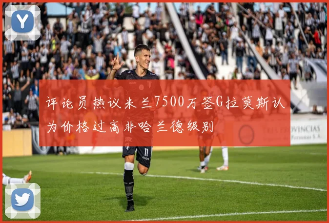 评论员热议米兰7500万签G拉莫斯认为价格过高非哈兰德级别