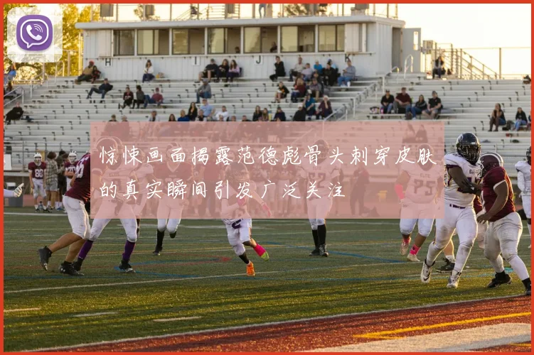 惊悚画面揭露范德彪骨头刺穿皮肤的真实瞬间引发广泛关注
