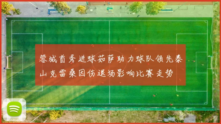 蓉城首秀进球茹萨助力球队领先泰山克雷桑因伤退场影响比赛走势