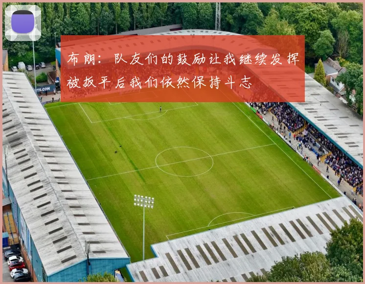 布朗：队友们的鼓励让我继续发挥被扳平后我们依然保持斗志