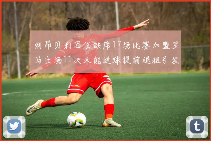 利昂贝利因伤缺席17场比赛加盟罗马出场11次未能进球提前退租引发关注