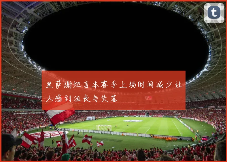 里萨谢坦言本赛季上场时间减少让人感到沮丧与失落