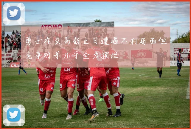 勇士在交易截止日遭遇不利局面但竞争对手几乎全力摆烂