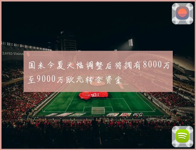 国米今夏大幅调整后将拥有8000万至9000万欧元转会资金