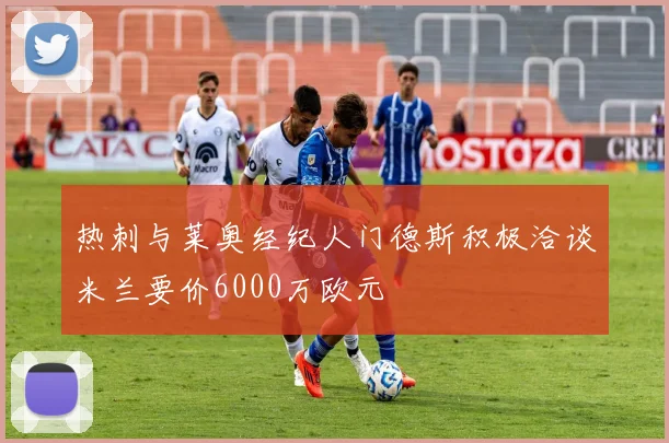 热刺与莱奥经纪人门德斯积极洽谈米兰要价6000万欧元