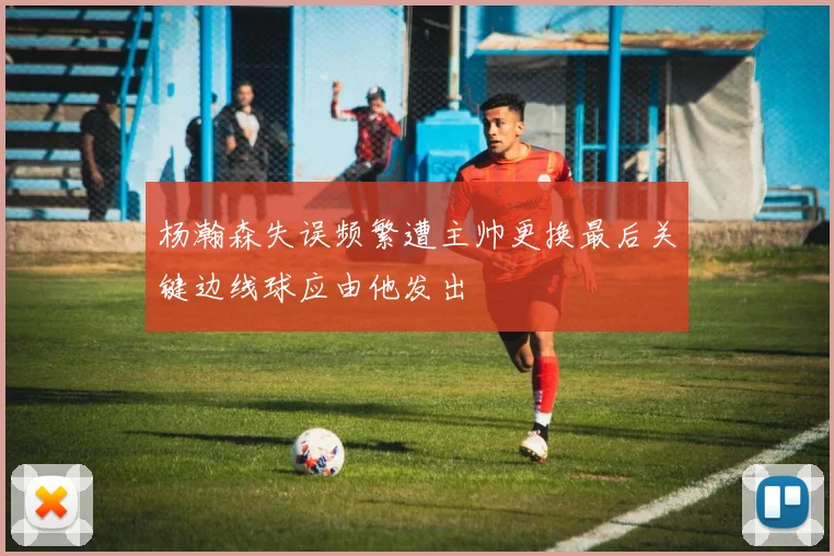 杨瀚森失误频繁遭主帅更换最后关键边线球应由他发出