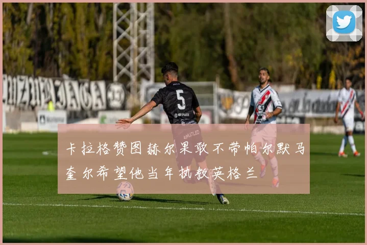 卡拉格赞图赫尔果敢不带帕尔默马奎尔希望他当年执教英格兰