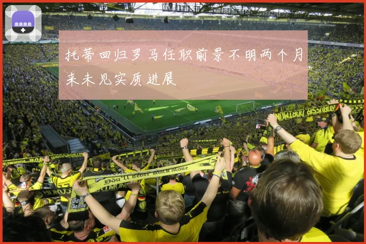 托蒂回归罗马任职前景不明两个月来未见实质进展