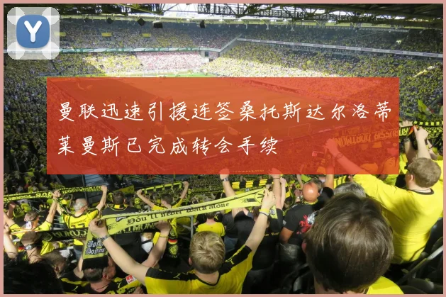 曼联迅速引援连签桑托斯达尔洛蒂莱曼斯已完成转会手续