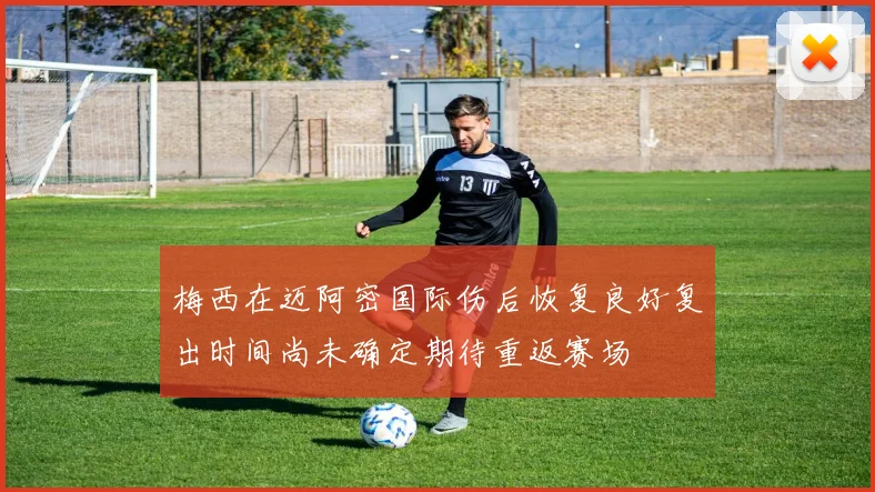 梅西在迈阿密国际伤后恢复良好复出时间尚未确定期待重返赛场